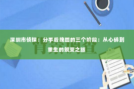 深圳市侦探：分手后挽回的三个阶段：从心碎到重生的蜕变之旅