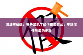 深圳市侦探：妻子出轨了如何挽回老公：重建信任与爱的步骤