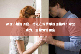 深圳市婚姻调查：宿迁在线情感挽回推荐：专业助力，重拾爱情甜蜜