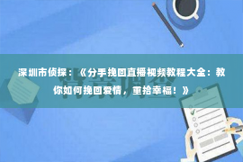 深圳市侦探：《分手挽回直播视频教程大全：教你如何挽回爱情，重拾幸福！》