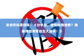 深圳市私家侦探：《分手后，他如何挽回我？揭秘挽回爱情的五大秘诀！》