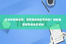 深圳市婚姻调查：爱情挽回团队有用吗？揭秘挽回爱情的秘密武器