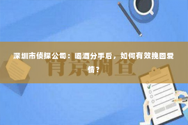 深圳市侦探公司：喝酒分手后，如何有效挽回爱情？