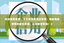 深圳金棍调查：《白银爱情挽回专家：揭秘挽回爱情的秘密武器，让你重拾幸福！》