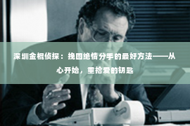 深圳金棍侦探：挽回绝情分手的最好方法——从心开始，重拾爱的钥匙