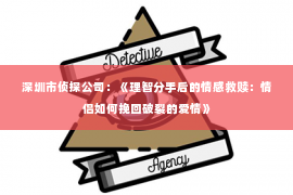 深圳市侦探公司：《理智分手后的情感救赎：情侣如何挽回破裂的爱情》