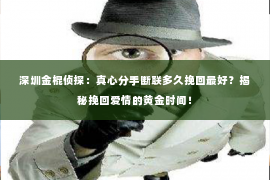 深圳金棍侦探：真心分手断联多久挽回最好？揭秘挽回爱情的黄金时间！