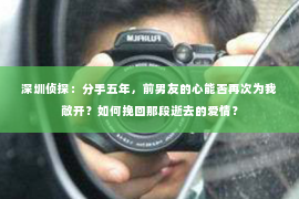 深圳侦探：分手五年，前男友的心能否再次为我敞开？如何挽回那段逝去的爱情？