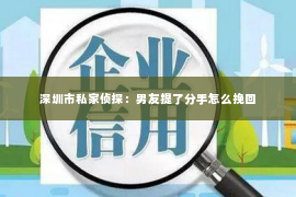 深圳市私家侦探：男友提了分手怎么挽回