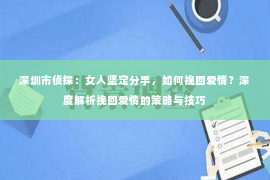 深圳市侦探：女人坚定分手，如何挽回爱情？深度解析挽回爱情的策略与技巧