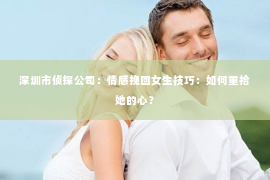 深圳市侦探公司：情感挽回女生技巧：如何重拾她的心？