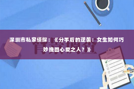 深圳市私家侦探：《分手后的逆袭：女生如何巧妙挽回心爱之人？》