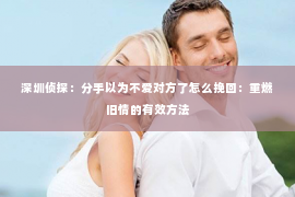 深圳侦探：分手以为不爱对方了怎么挽回：重燃旧情的有效方法