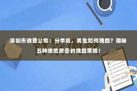 深圳市调查公司：分手后，男生如何挽回？揭秘五种绝地反击的挽回策略！