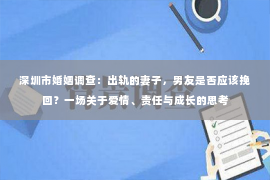 深圳市婚姻调查：出轨的妻子，男友是否应该挽回？一场关于爱情、责任与成长的思考