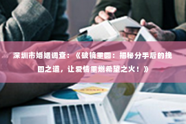 深圳市婚姻调查：《破镜重圆：揭秘分手后的挽回之道，让爱情重燃希望之火！》