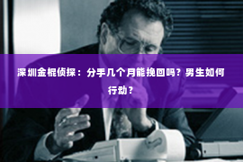 深圳金棍侦探：分手几个月能挽回吗？男生如何行动？