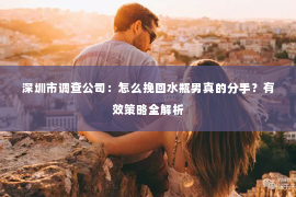 深圳市调查公司：怎么挽回水瓶男真的分手？有效策略全解析