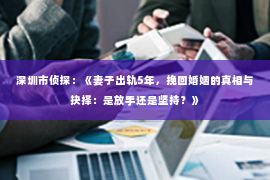 深圳市侦探：《妻子出轨5年，挽回婚姻的真相与抉择：是放手还是坚持？》