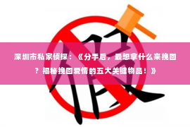 深圳市私家侦探：《分手后，最想拿什么来挽回？揭秘挽回爱情的五大关键物品！》