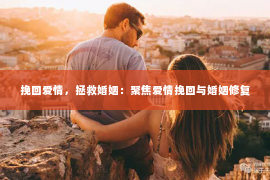 挽回爱情，拯救婚姻：聚焦爱情挽回与婚姻修复