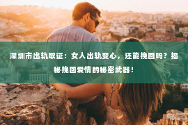 深圳市出轨取证：女人出轨变心，还能挽回吗？揭秘挽回爱情的秘密武器！