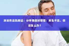 深圳市出轨取证：分手挽回时做错：男生不见，你该怎么办？