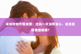 深圳市婚外情调查：出轨一次没有变心，是否应该挽回婚姻？