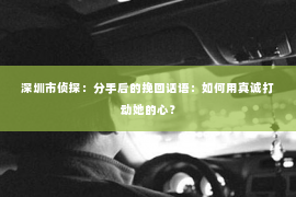 深圳市侦探：分手后的挽回话语：如何用真诚打动她的心？