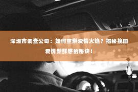 深圳市调查公司：如何重燃爱情火焰？揭秘挽回爱情新鲜感的秘诀！