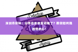 深圳市侦探：分手后男朋友幼稚了？教你如何挽回他的心！