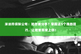 深圳市侦探公司：她想要分手？掌握这5个挽回技巧，让她重新爱上你！