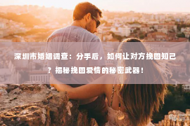 深圳市婚姻调查：分手后，如何让对方挽回知己？揭秘挽回爱情的秘密武器！