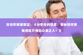 深圳市婚姻取证：《分手后的逆袭：揭秘如何用视频短片挽回心爱之人！》