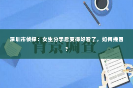 深圳市侦探：女生分手后变得好看了，如何挽回？