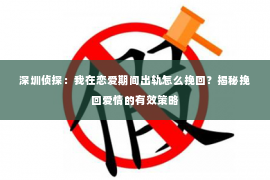 深圳侦探：我在恋爱期间出轨怎么挽回？揭秘挽回爱情的有效策略