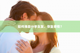 如何挽回分手女友，恢复感情？