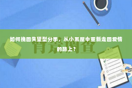 如何挽回失望型分手，从小黑屋中重新走回爱情的路上？