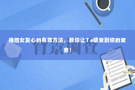 挽回女友心的有效方法，教你让Ta感受到你的爱意！