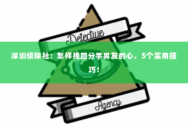 深圳侦探社：怎样挽回分手男友的心，5个实用技巧！