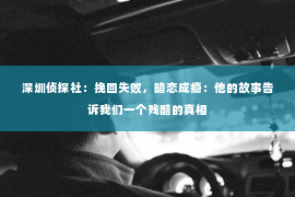 深圳侦探社：挽回失败，暗恋成瘾：他的故事告诉我们一个残酷的真相