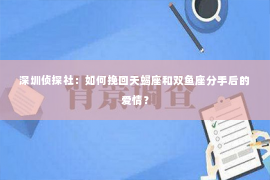 深圳侦探社：如何挽回天蝎座和双鱼座分手后的爱情？