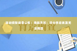 深圳侦探调查公司：挽回失败：说分手后男友无法挽回