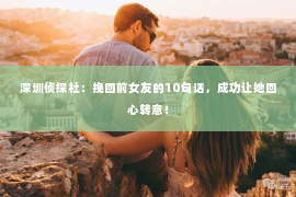 深圳侦探社：挽回前女友的10句话，成功让她回心转意！