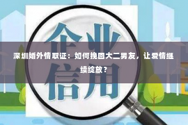 深圳婚外情取证：如何挽回大二男友，让爱情继续绽放？