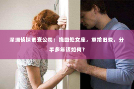 深圳侦探调查公司：挽回处女座，重拾旧爱，分手多年该如何？