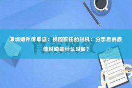 深圳婚外情取证：挽回前任的时机：分手后的最佳时间是什么时候？