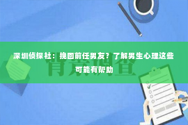 深圳侦探社：挽回前任男友？了解男生心理这些可能有帮助