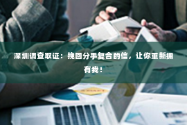 深圳调查取证：挽回分手复合的信，让你重新拥有我！