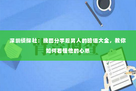 深圳侦探社：挽回分手后男人的暗语大全，教你如何看懂他的心思